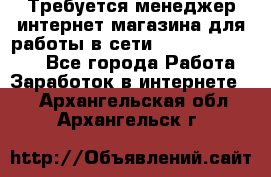 Требуется менеджер интернет-магазина для работы в сети.                 - Все города Работа » Заработок в интернете   . Архангельская обл.,Архангельск г.